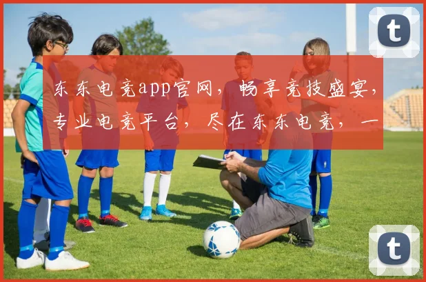 东东电竞app官网，畅享竞技盛宴，专业电竞平台，尽在东东电竞，一触即达