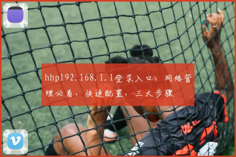 hhp192.168.1.1登录入口，网络管理必看，快速配置，三大步骤