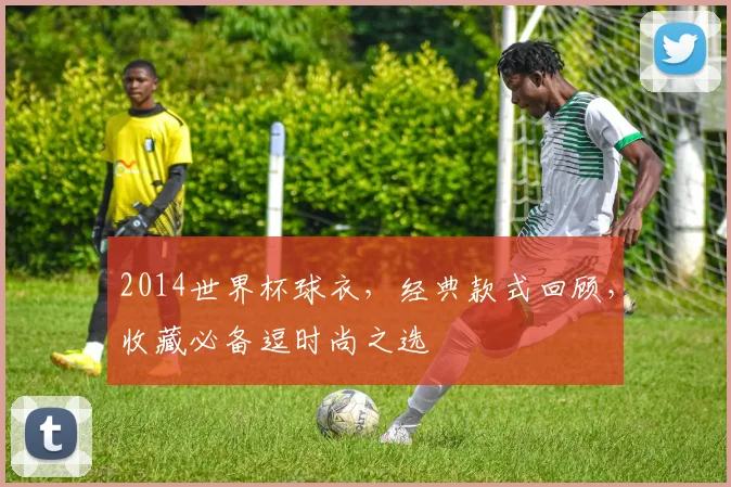 2014世界杯球衣，经典款式回顾，收藏必备逗时尚之选