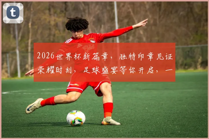 2026世界杯新篇章，独特印章见证荣耀时刻，足球盛宴等你开启，一触即发