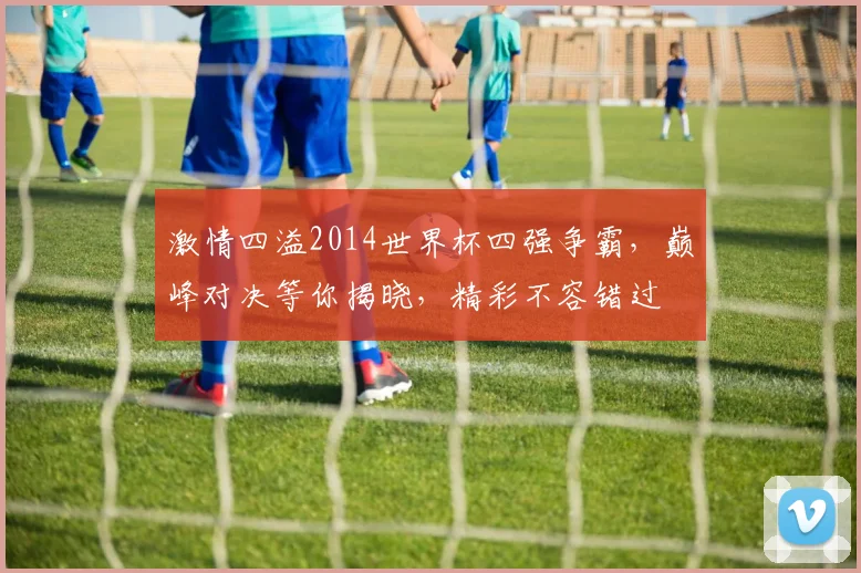 激情四溢2014世界杯四强争霸，巅峰对决等你揭晓，精彩不容错过