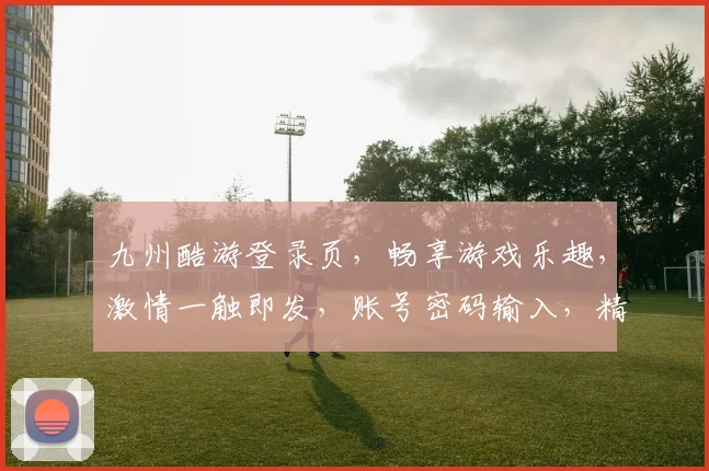 九州酷游登录页，畅享游戏乐趣，激情一触即发，账号密码输入，精彩体验等你来