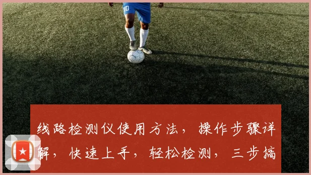 线路检测仪使用方法，操作步骤详解，快速上手，轻松检测，三步搞定，高效便捷