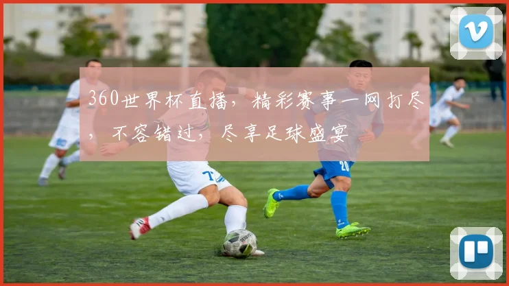 360世界杯直播，精彩赛事一网打尽，不容错过，尽享足球盛宴