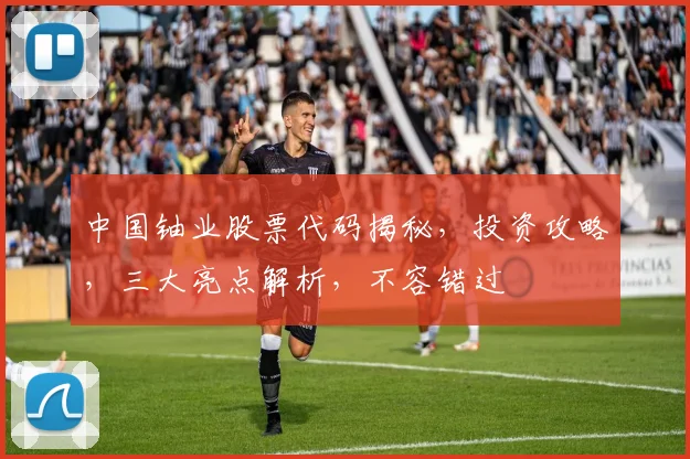 中国铀业股票代码揭秘，投资攻略，三大亮点解析，不容错过