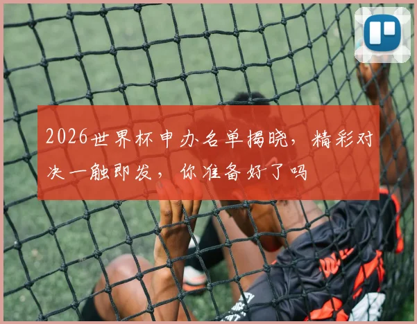2026世界杯申办名单揭晓，精彩对决一触即发，你准备好了吗