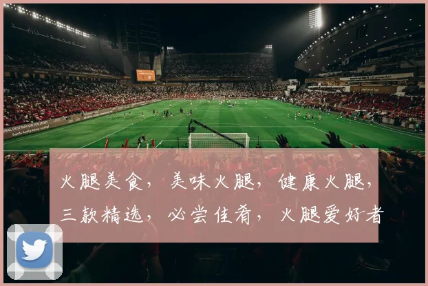 火腿美食，美味火腿，健康火腿，三款精选，必尝佳肴，火腿爱好者不容错过