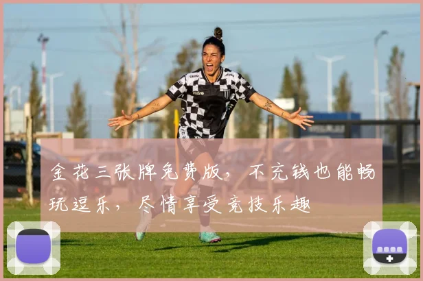 金花三张牌免费版，不充钱也能畅玩逗乐，尽情享受竞技乐趣