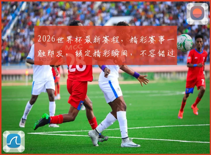2026世界杯最新赛程，精彩赛事一触即发，锁定精彩瞬间，不容错过