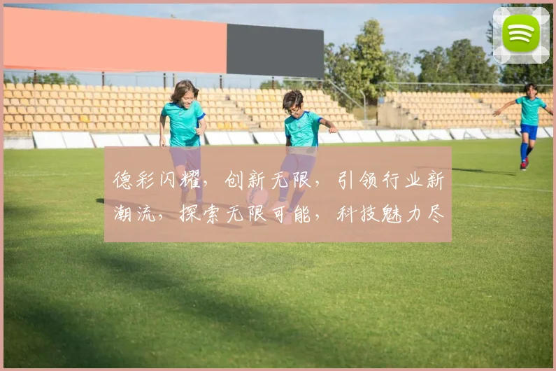 德彩闪耀，创新无限，引领行业新潮流，探索无限可能，科技魅力尽显