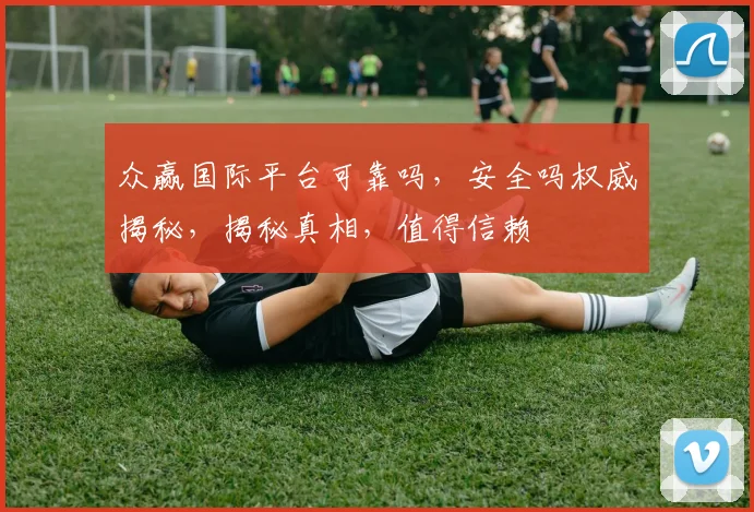 众赢国际平台可靠吗，安全吗权威揭秘，揭秘真相，值得信赖