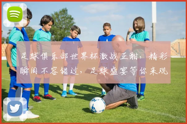 足球俱乐部世界杯激战正酣，精彩瞬间不容错过，足球盛宴等你来观战，