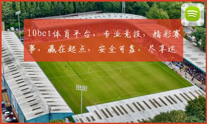 10bet体育平台，专业竞技，精彩赛事，赢在起点，安全可靠，尽享运动激情