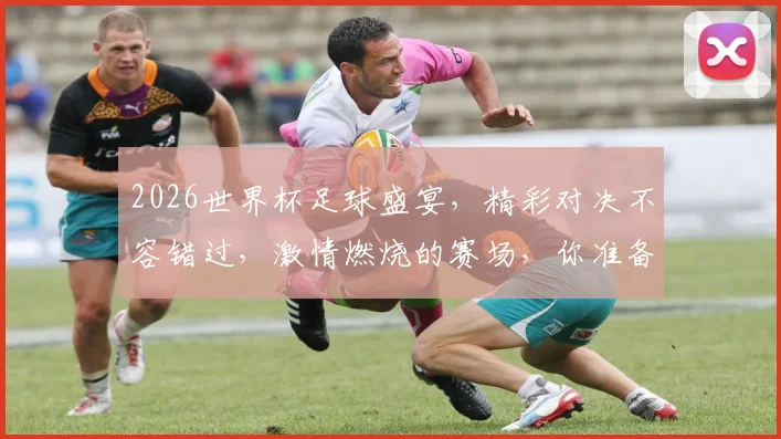 2026世界杯足球盛宴，精彩对决不容错过，激情燃烧的赛场，你准备好了吗
