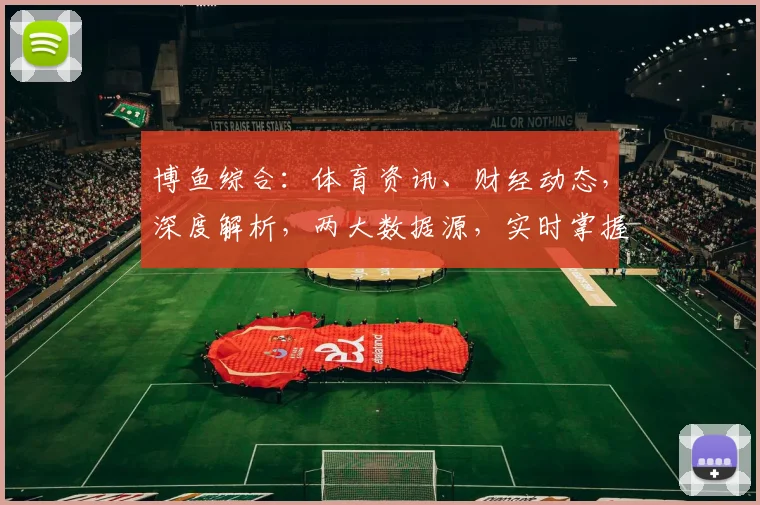 博鱼综合：体育资讯、财经动态，深度解析，两大数据源，实时掌握