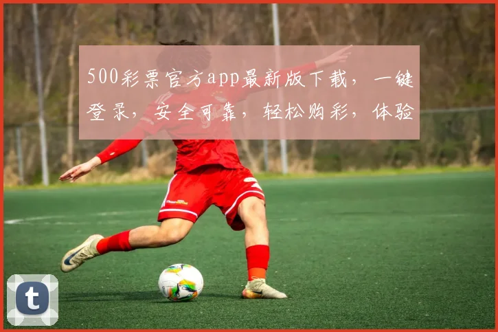 500彩票官方app最新版下载，一键登录，安全可靠，轻松购彩，体验三重惊喜，速来下载