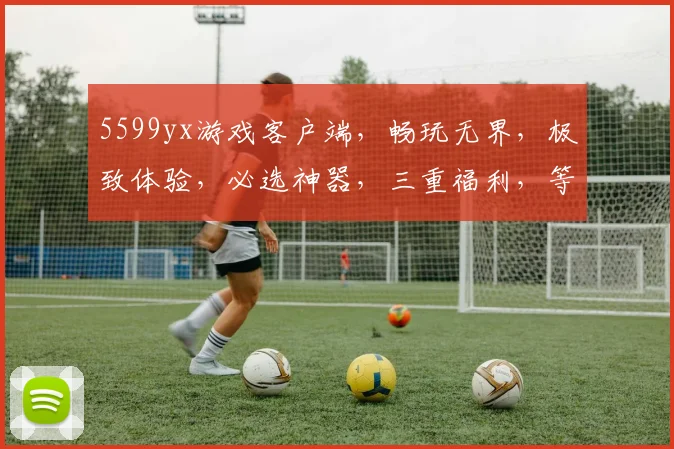 5599yx游戏客户端，畅玩无界，极致体验，必选神器，三重福利，等你来战