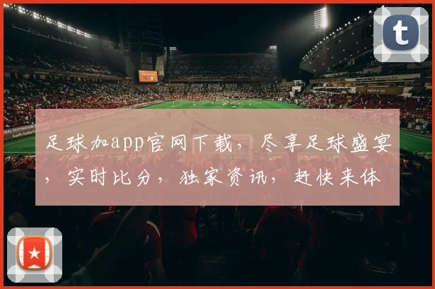 足球加app官网下载，尽享足球盛宴，实时比分，独家资讯，赶快来体验，一触即达