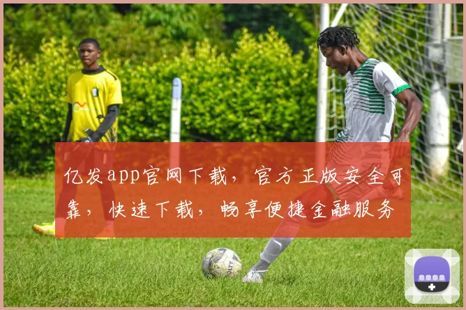 亿发app官网下载，官方正版安全可靠，快速下载，畅享便捷金融服务，不容错过